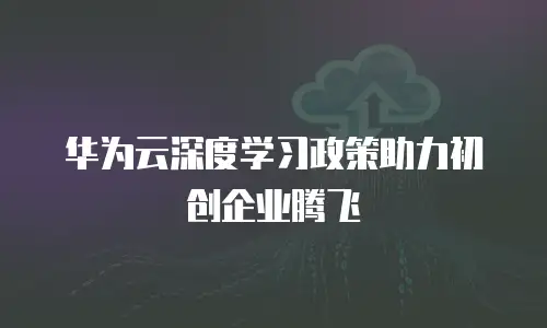 华为云深度学习政策助力初创企业腾飞