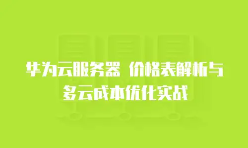 华为云服务器 价格表解析与多云成本优化实战