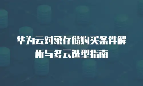 华为云对象存储购买条件解析与多云选型指南