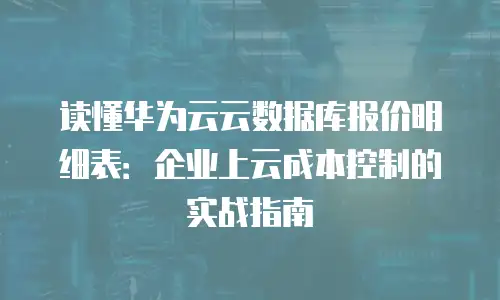 读懂华为云云数据库报价明细表：企业上云成本控制的实战指南