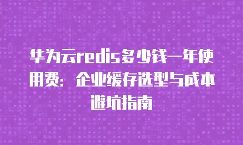 华为云redis多少钱一年使用费：企业缓存选型与成本避坑指南