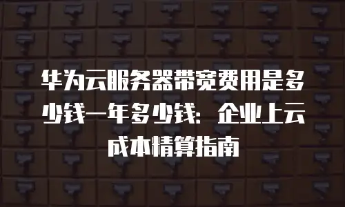 华为云服务器带宽费用是多少钱一年多少钱：企业上云成本精算指南