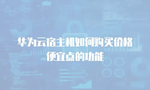 华为云宿主机如何购买价格便宜点的功能