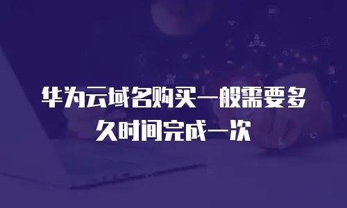 华为云域名购买一般需要多久时间完成一次