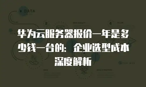 华为云服务器报价一年是多少钱一台的：企业选型成本深度解析