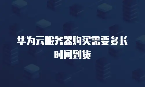 华为云服务器购买需要多长时间到货