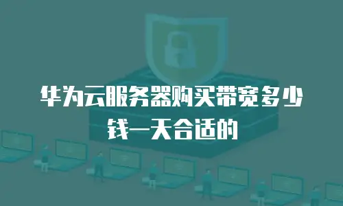 华为云服务器购买带宽多少钱一天合适的