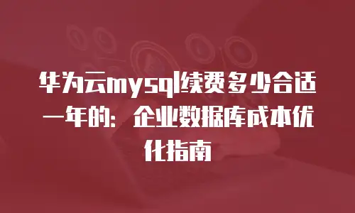 华为云mysql续费多少合适一年的：企业数据库成本优化指南