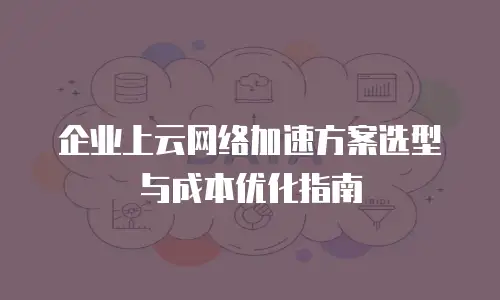 企业上云网络加速方案选型与成本优化指南