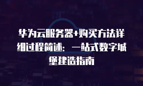 华为云服务器+购买方法详细过程简述：一站式数字城堡建造指南