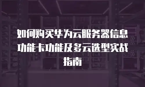 如何购买华为云服务器信息功能卡功能及多云选型实战指南