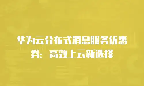 华为云分布式消息服务优惠券：高效上云新选择