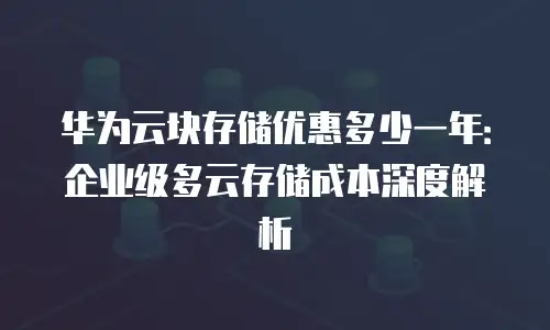 华为云块存储优惠多少一年：企业级多云存储成本深度解析