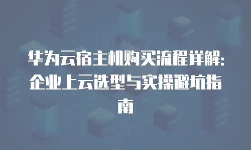 华为云宿主机购买流程详解：企业上云选型与实操避坑指南