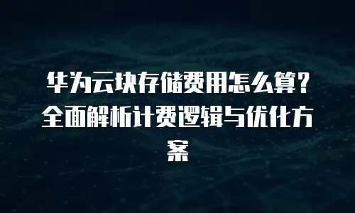 华为云块存储费用怎么算？全面解析计费逻辑与优化方案