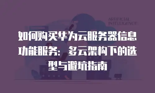 如何购买华为云服务器信息功能服务：多云架构下的选型与避坑指南