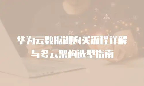 华为云数据湖购买流程详解与多云架构选型指南
