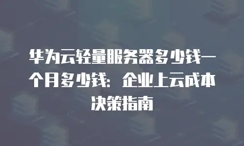 华为云轻量服务器多少钱一个月多少钱：企业上云成本决策指南