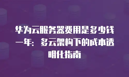 华为云服务器费用是多少钱一年：多云架构下的成本透明化指南