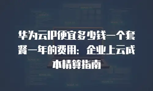 华为云IP便宜多少钱一个套餐一年的费用：企业上云成本精算指南