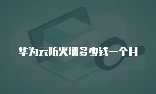 华为云防火墙多少钱一个月