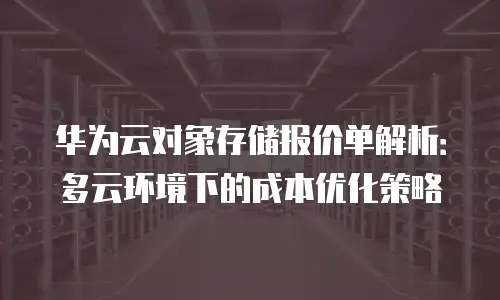 华为云对象存储报价单解析：多云环境下的成本优化策略