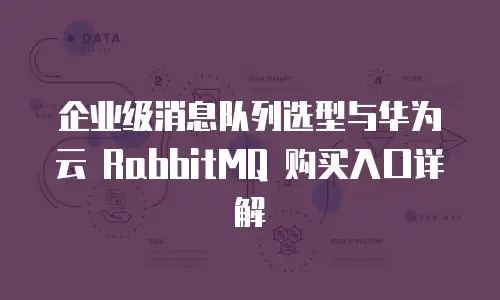 企业级消息队列选型与华为云 RabbitMQ 购买入口详解