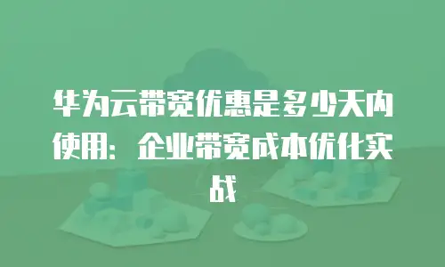 华为云带宽优惠是多少天内使用：企业带宽成本优化实战