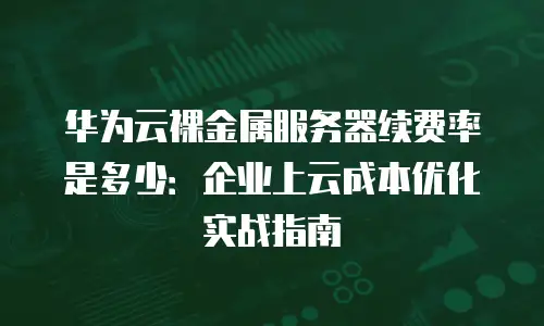华为云裸金属服务器续费率是多少：企业上云成本优化实战指南
