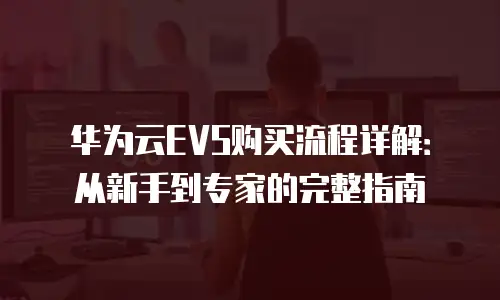 华为云EVS购买流程详解：从新手到专家的完整指南