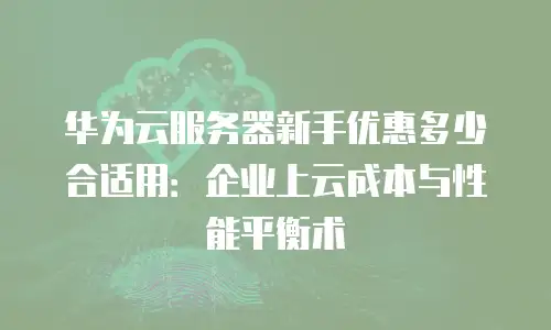华为云服务器新手优惠多少合适用：企业上云成本与性能平衡术