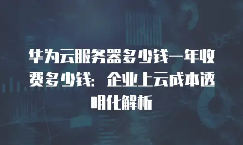 华为云服务器多少钱一年收费多少钱：企业上云成本透明化解析