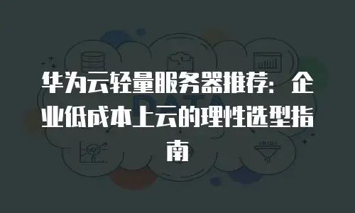 华为云轻量服务器推荐：企业低成本上云的理性选型指南