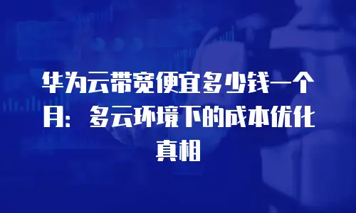华为云带宽便宜多少钱一个月：多云环境下的成本优化真相