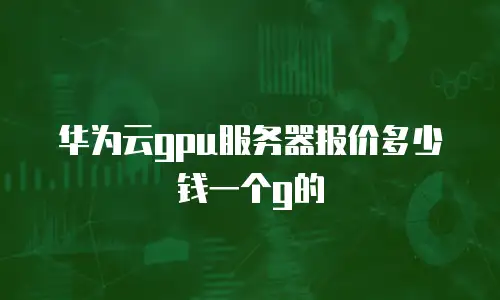 华为云gpu服务器报价多少钱一个g的