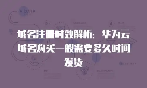 域名注册时效解析：华为云域名购买一般需要多久时间发货