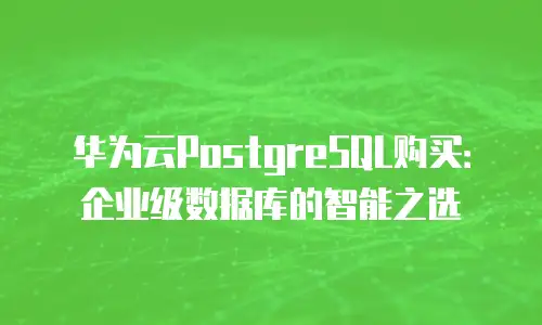 华为云PostgreSQL购买：企业级数据库的智能之选