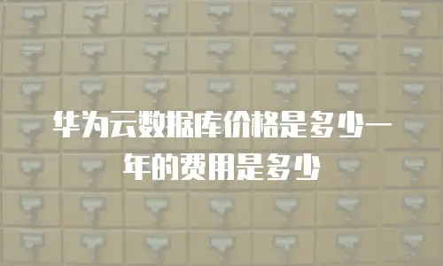 华为云数据库价格是多少一年的费用是多少
