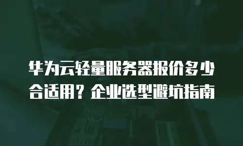华为云轻量服务器报价多少合适用？企业选型避坑指南
