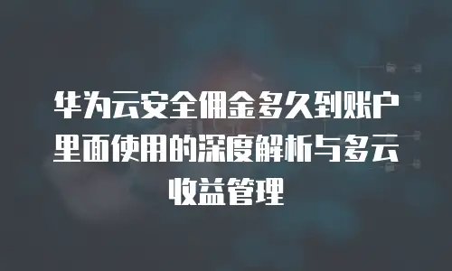 华为云安全佣金多久到账户里面使用的深度解析与多云收益管理