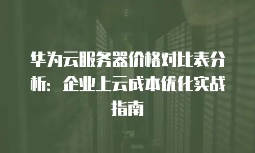 华为云服务器价格对比表分析：企业上云成本优化实战指南