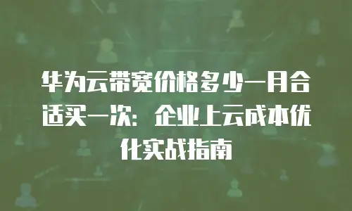 华为云带宽价格多少一月合适买一次：企业上云成本优化实战指南