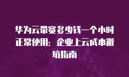 华为云带宽多少钱一个小时正常使用：企业上云成本避坑指南