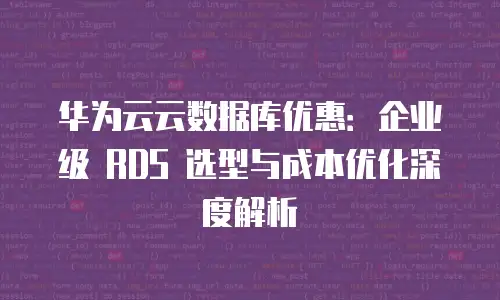 华为云云数据库优惠：企业级 RDS 选型与成本优化深度解析