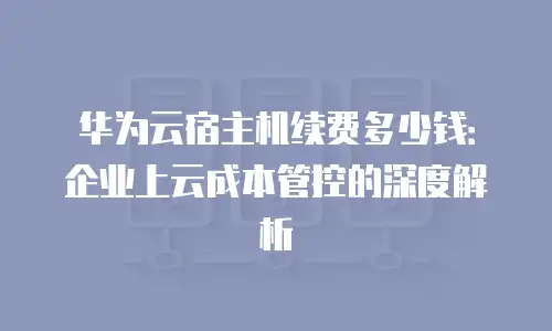 华为云宿主机续费多少钱：企业上云成本管控的深度解析