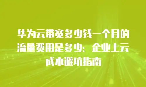 华为云带宽多少钱一个月的流量费用是多少：企业上云成本避坑指南