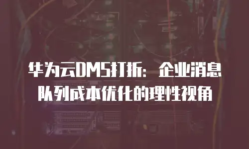 华为云DMS打折：企业消息队列成本优化的理性视角