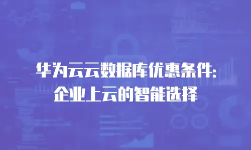 华为云云数据库优惠条件：企业上云的智能选择