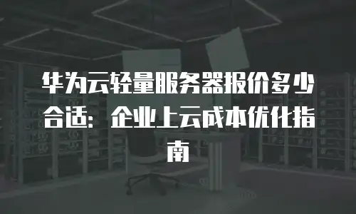华为云轻量服务器报价多少合适：企业上云成本优化指南