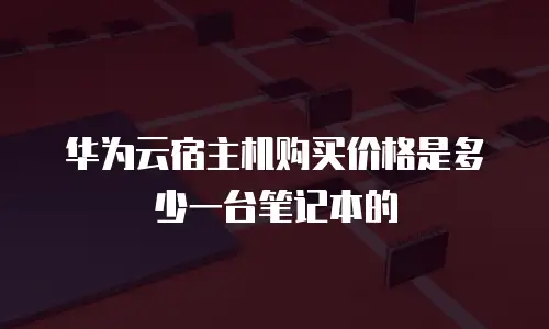 华为云宿主机购买价格是多少一台笔记本的